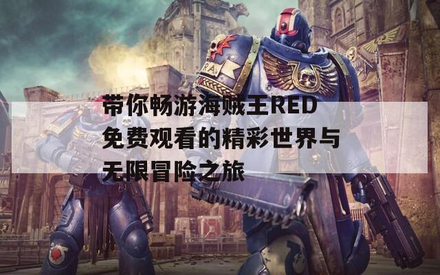 带你畅游海贼王RED免费观看的精彩世界与无限冒险之旅