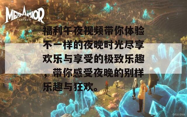 福利午夜视频带你体验不一样的夜晚时光尽享欢乐与享受的极致乐趣，带你感受夜晚的别样乐趣与狂欢。  第1张