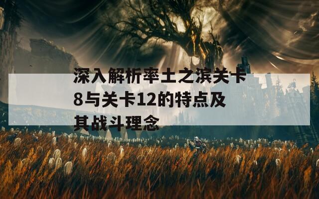 深入解析率土之滨关卡8与关卡12的特点及其战斗理念