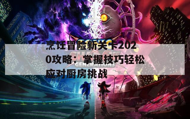 烹饪冒险新关卡2020攻略：掌握技巧轻松应对厨房挑战  第1张