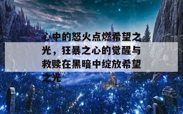 心中的怒火点燃希望之光，狂暴之心的觉醒与救赎在黑暗中绽放希望之光  第1张