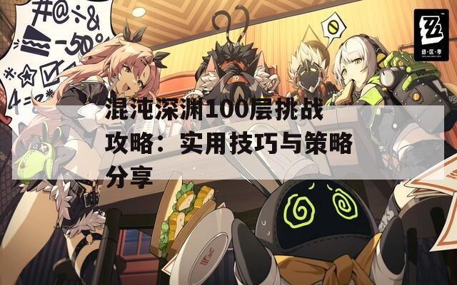 混沌深渊100层挑战攻略：实用技巧与策略分享