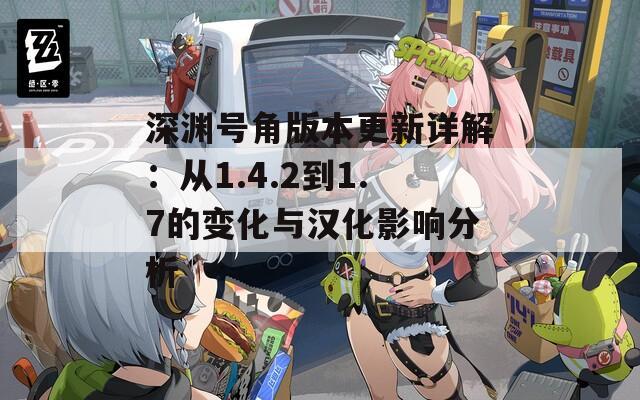 深渊号角版本更新详解：从1.4.2到1.7的变化与汉化影响分析