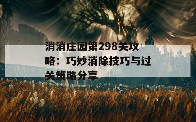 消消庄园第298关攻略：巧妙消除技巧与过关策略分享  第1张