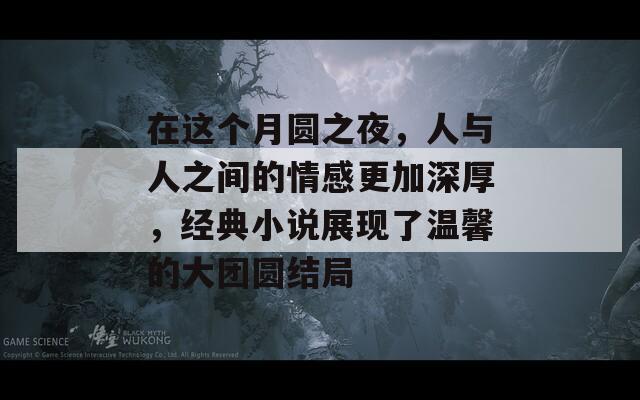 在这个月圆之夜，人与人之间的情感更加深厚，经典小说展现了温馨的大团圆结局