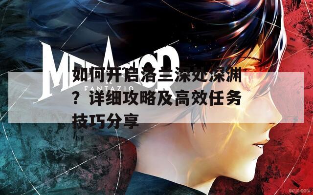 如何开启洛兰深处深渊？详细攻略及高效任务技巧分享