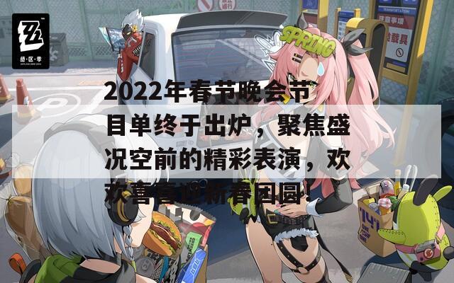 2022年春节晚会节目单终于出炉，聚焦盛况空前的精彩表演，欢欢喜喜迎新春团圆！