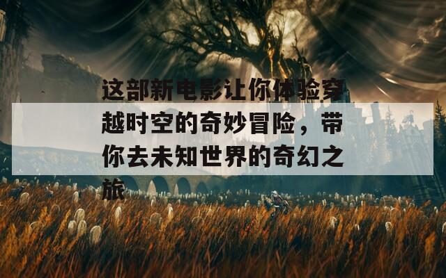 这部新电影让你体验穿越时空的奇妙冒险，带你去未知世界的奇幻之旅  第1张