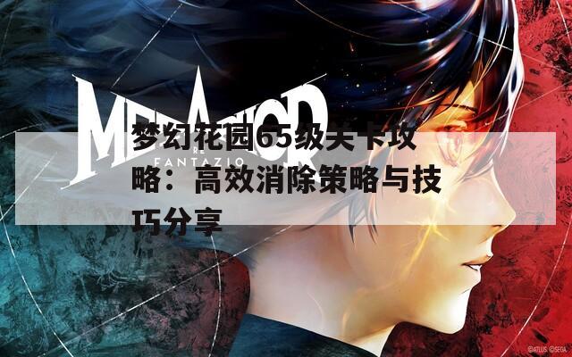 梦幻花园65级关卡攻略：高效消除策略与技巧分享