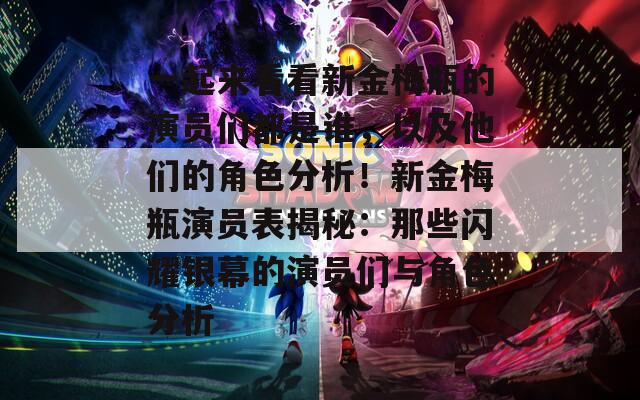 一起来看看新金梅瓶的演员们都是谁，以及他们的角色分析！新金梅瓶演员表揭秘：那些闪耀银幕的演员们与角色分析