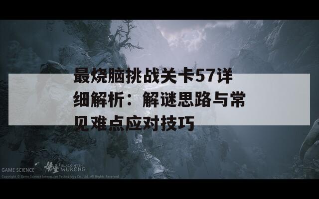 最烧脑挑战关卡57详细解析：解谜思路与常见难点应对技巧  第1张