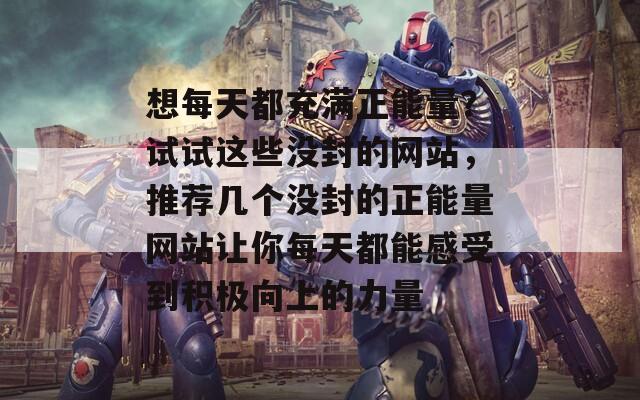 想每天都充满正能量？试试这些没封的网站，推荐几个没封的正能量网站让你每天都能感受到积极向上的力量