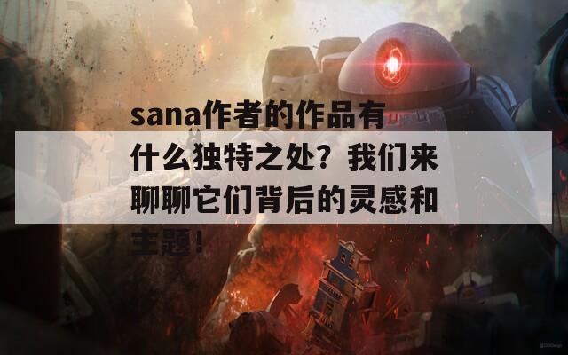 sana作者的作品有什么独特之处？我们来聊聊它们背后的灵感和主题！  第1张