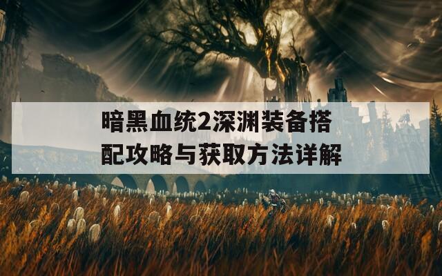 暗黑血统2深渊装备搭配攻略与获取方法详解