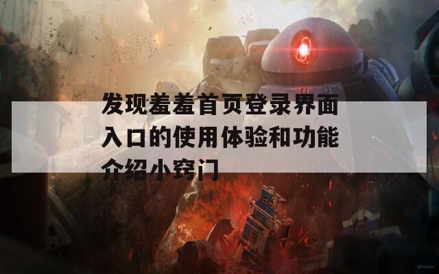 发现羞羞首页登录界面入口的使用体验和功能介绍小窍门