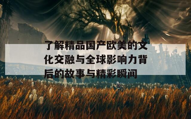 了解精品国产欧美的文化交融与全球影响力背后的故事与精彩瞬间  第1张