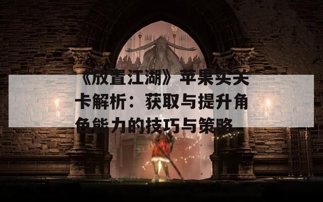 《放置江湖》苹果买关卡解析：获取与提升角色能力的技巧与策略  第1张