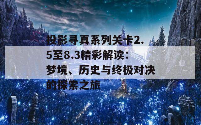 投影寻真系列关卡2.5至8.3精彩解读：梦境、历史与终极对决的探索之旅