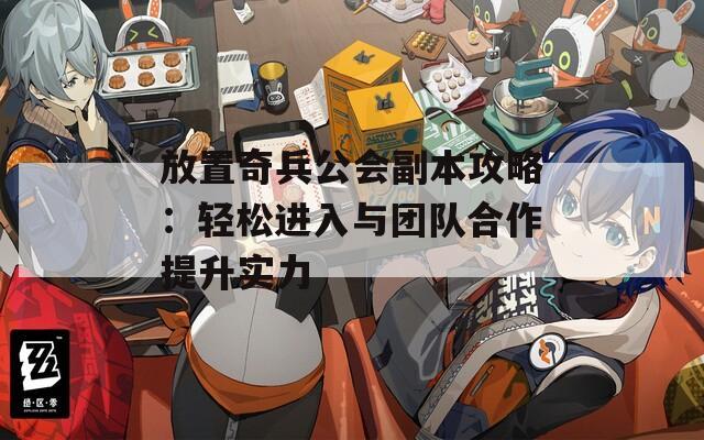 放置奇兵公会副本攻略：轻松进入与团队合作提升实力