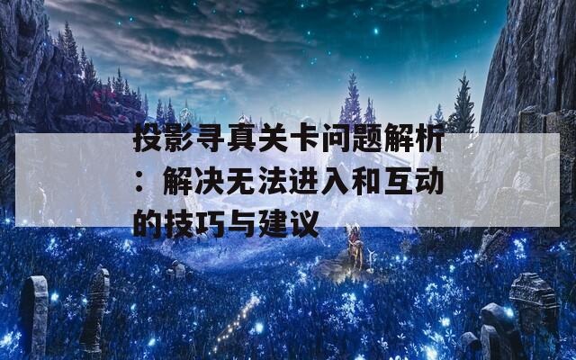 投影寻真关卡问题解析：解决无法进入和互动的技巧与建议