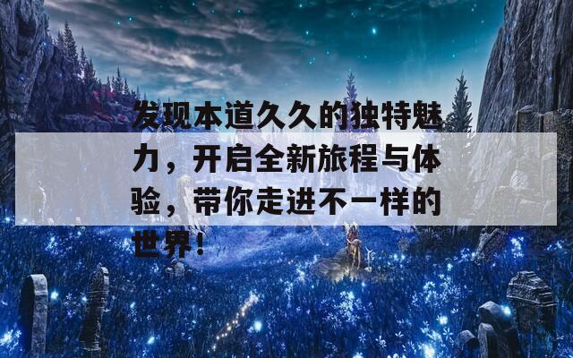 发现本道久久的独特魅力，开启全新旅程与体验，带你走进不一样的世界！