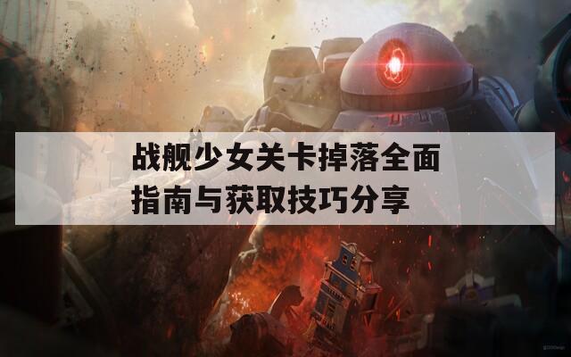 战舰少女关卡掉落全面指南与获取技巧分享