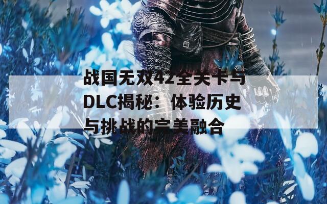 战国无双42全关卡与DLC揭秘：体验历史与挑战的完美融合