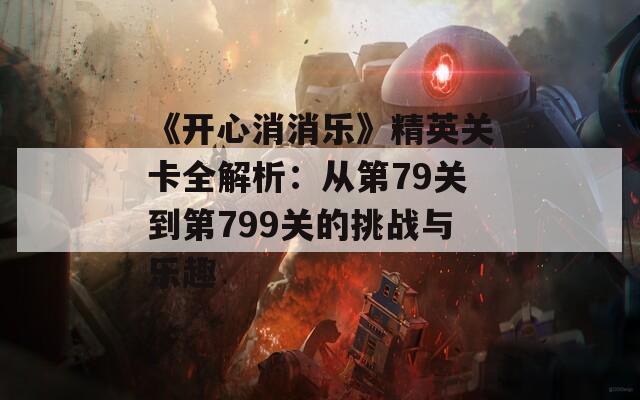 《开心消消乐》精英关卡全解析：从第79关到第799关的挑战与乐趣