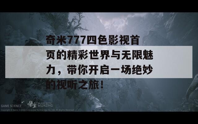 奇米777四色影视首页的精彩世界与无限魅力，带你开启一场绝妙的视听之旅！