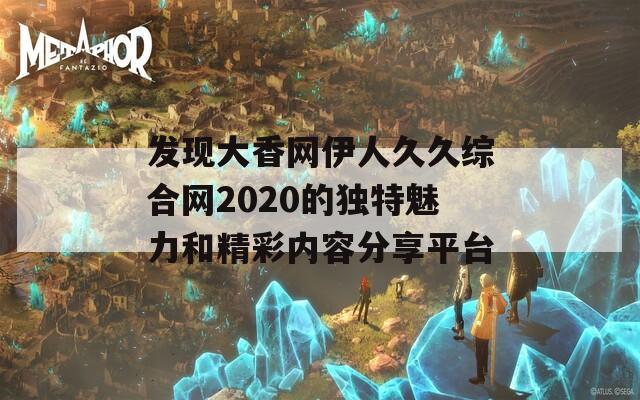 发现大香网伊人久久综合网2020的独特魅力和精彩内容分享平台