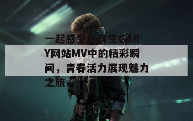 一起感受体育生GARY网站MV中的精彩瞬间，青春活力展现魅力之旅