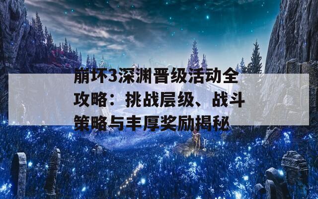 崩坏3深渊晋级活动全攻略：挑战层级、战斗策略与丰厚奖励揭秘  第1张