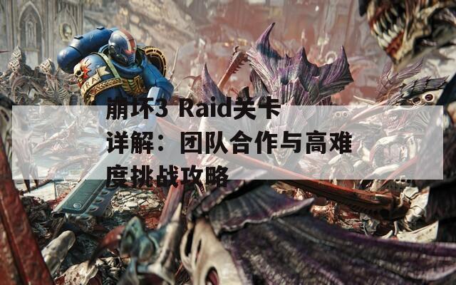 崩坏3 Raid关卡详解：团队合作与高难度挑战攻略