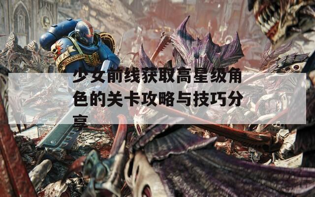 少女前线获取高星级角色的关卡攻略与技巧分享  第1张