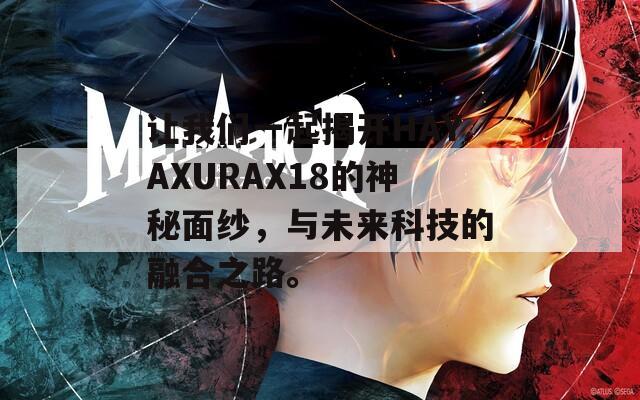 让我们一起揭开HAYAXURAX18的神秘面纱，与未来科技的融合之路。  第1张