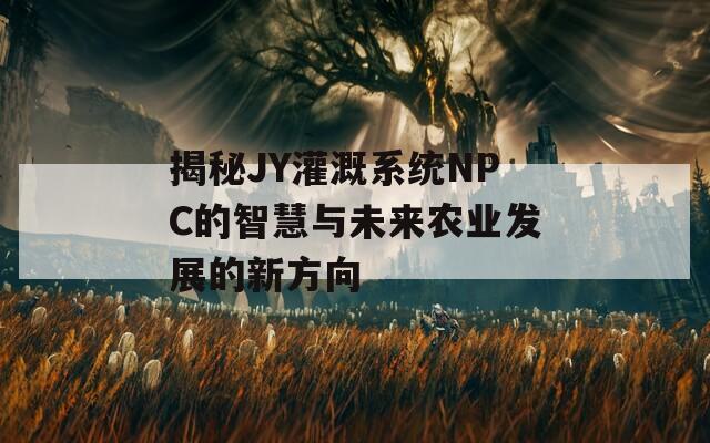 揭秘JY灌溉系统NPC的智慧与未来农业发展的新方向  第1张