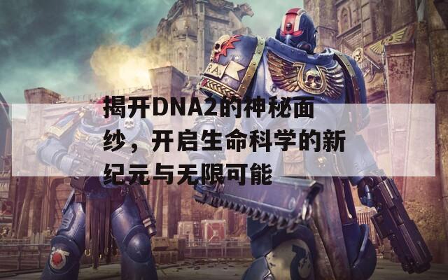 揭开DNA2的神秘面纱，开启生命科学的新纪元与无限可能