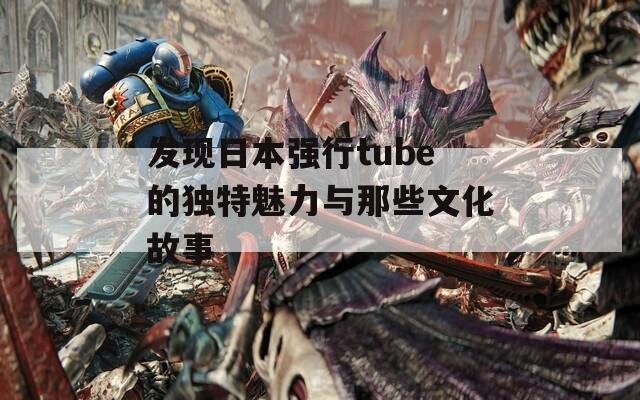 发现日本强行tube的独特魅力与那些文化故事