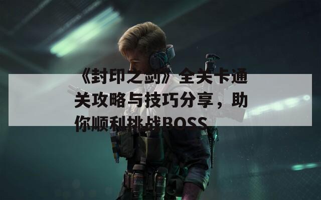 《封印之剑》全关卡通关攻略与技巧分享，助你顺利挑战BOSS