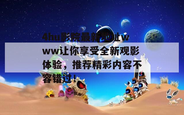 4hu影院最新地址www让你享受全新观影体验，推荐精彩内容不容错过！  第1张