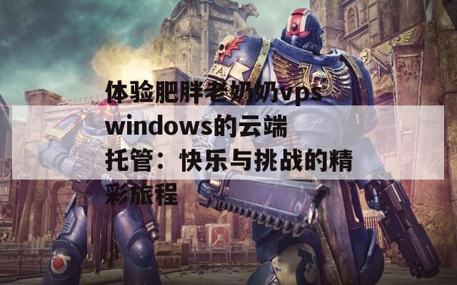 体验肥胖老奶奶vpswindows的云端托管：快乐与挑战的精彩旅程  第1张