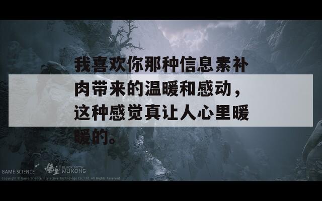 我喜欢你那种信息素补肉带来的温暖和感动，这种感觉真让人心里暖暖的。