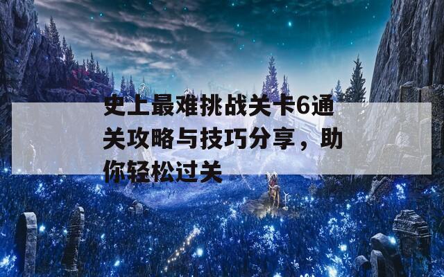 史上最难挑战关卡6通关攻略与技巧分享，助你轻松过关