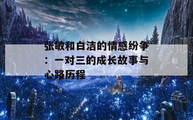 张敏和白洁的情感纷争：一对三的成长故事与心路历程