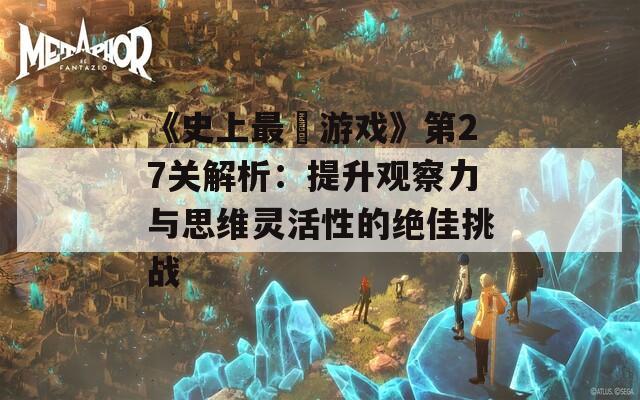 《史上最囧游戏》第27关解析：提升观察力与思维灵活性的绝佳挑战  第1张