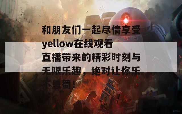 和朋友们一起尽情享受yellow在线观看直播带来的精彩时刻与无限乐趣，绝对让你乐不思蜀！  第1张