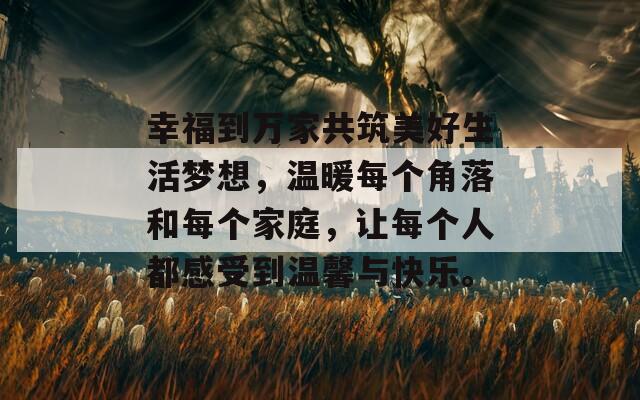 幸福到万家共筑美好生活梦想，温暖每个角落和每个家庭，让每个人都感受到温馨与快乐。