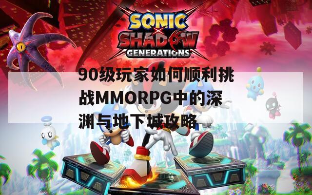 90级玩家如何顺利挑战MMORPG中的深渊与地下城攻略