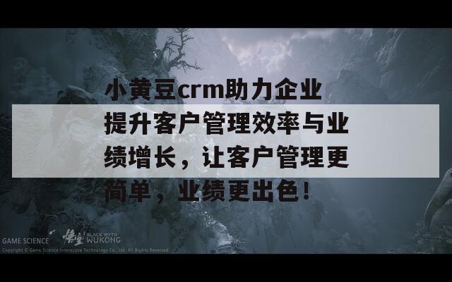 小黄豆crm助力企业提升客户管理效率与业绩增长，让客户管理更简单，业绩更出色！