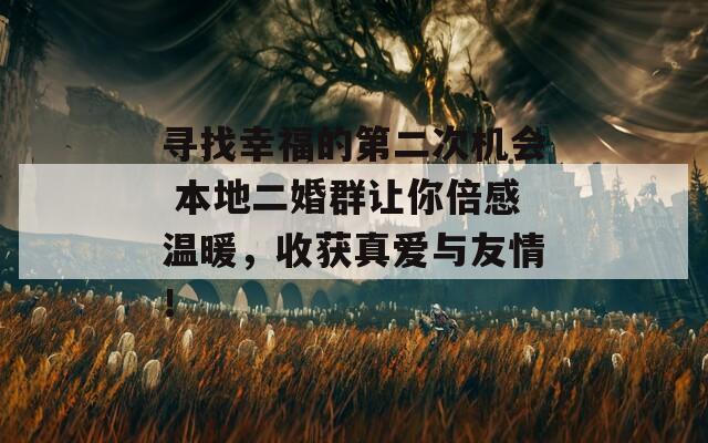 寻找幸福的第二次机会 本地二婚群让你倍感温暖，收获真爱与友情！